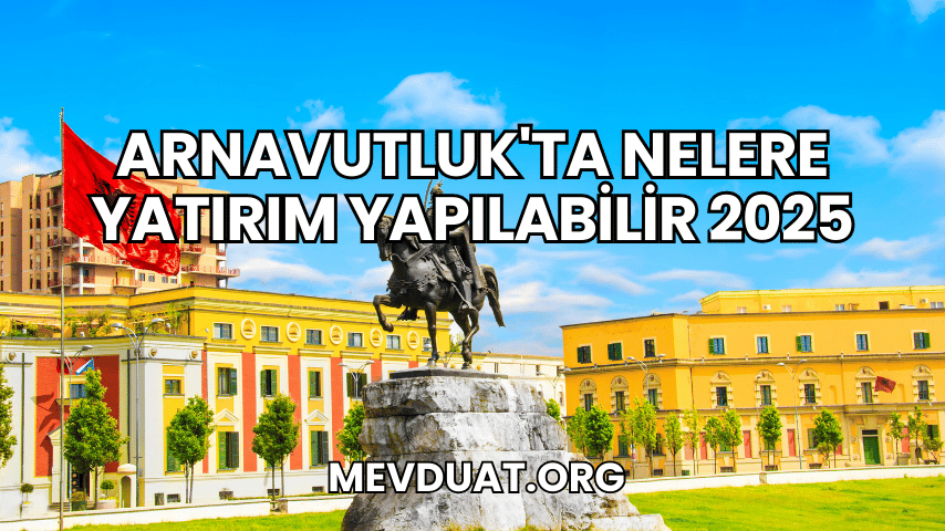 Arnavutluk'ta Nelere Yatırım Yapılabilir 2025