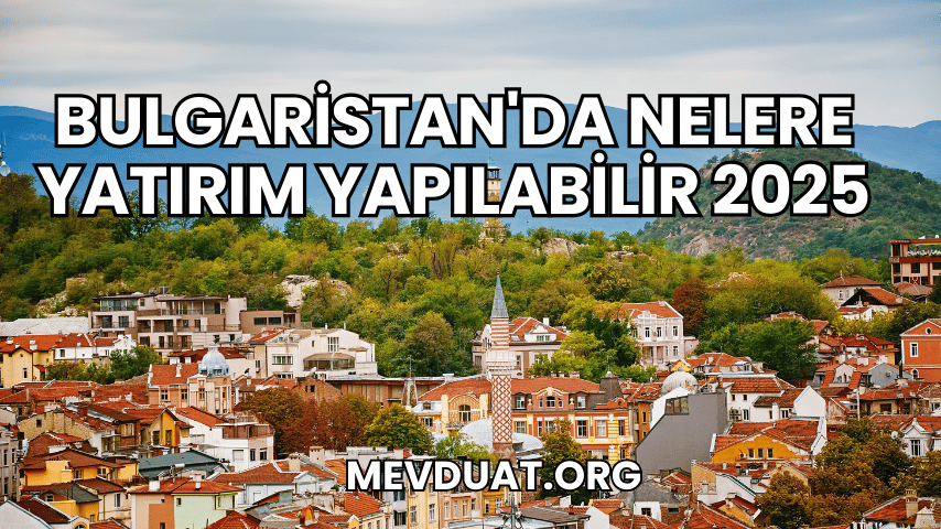 Bulgaristan'da Nelere Yatırım Yapılabilir 2025