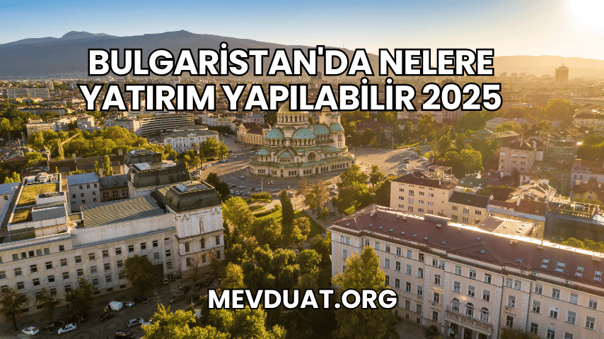 Bulgaristan'da Nelere Yatırım Yapılabilir 2025