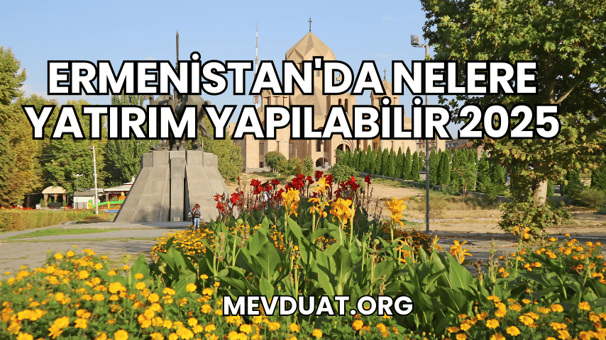 Ermenistan'da Nelere Yatırım Yapılabilir 2025