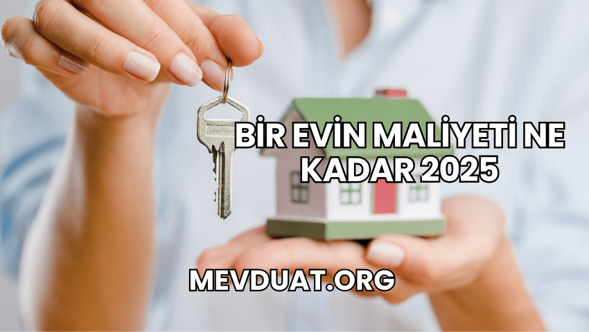 Bir Evin Maliyeti Ne Kadar 2025