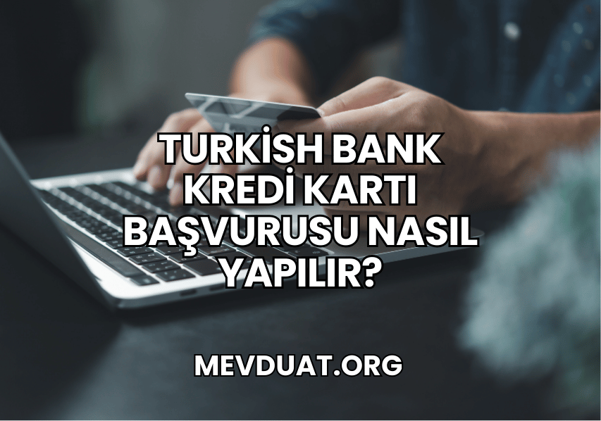 Turkish Bank Kredi Kartı Başvurusu Nasıl Yapılır?