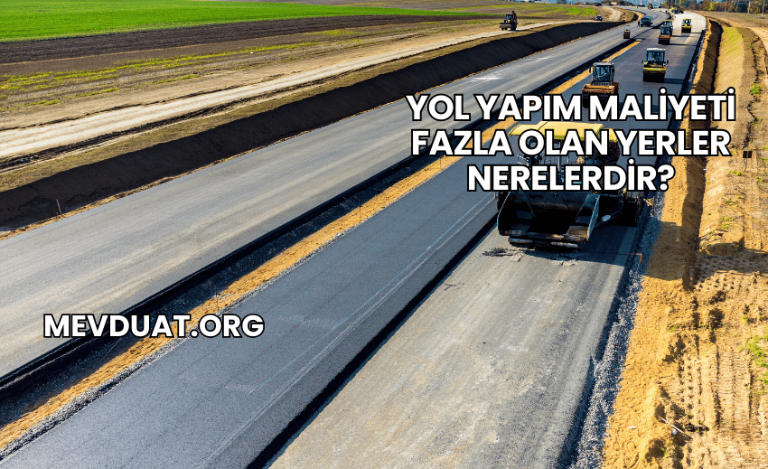 Yol Yapım Maliyeti Fazla Olan Yerler Nerelerdir?