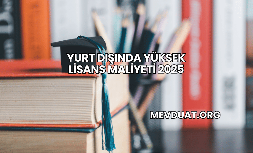 Yurt Dışında Yüksek Lisans Maliyeti 2025